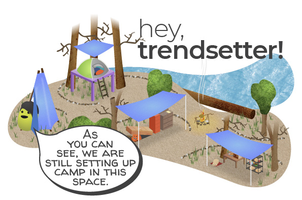 Graphic of a camp next to a river, with blue tarp roofs covering a tent, kitchen, dressers, and wrapped around an outdoor shower. it reads: Hey, trendsetter! As you can see, we are still setting up camp in this space.