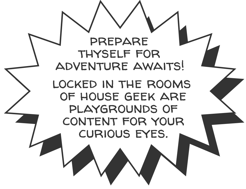 speech bubble that reads: Prepare thyself for adventure awaits! Locked in the rooms of House Geek are playgrounds of content for your curious eyes.